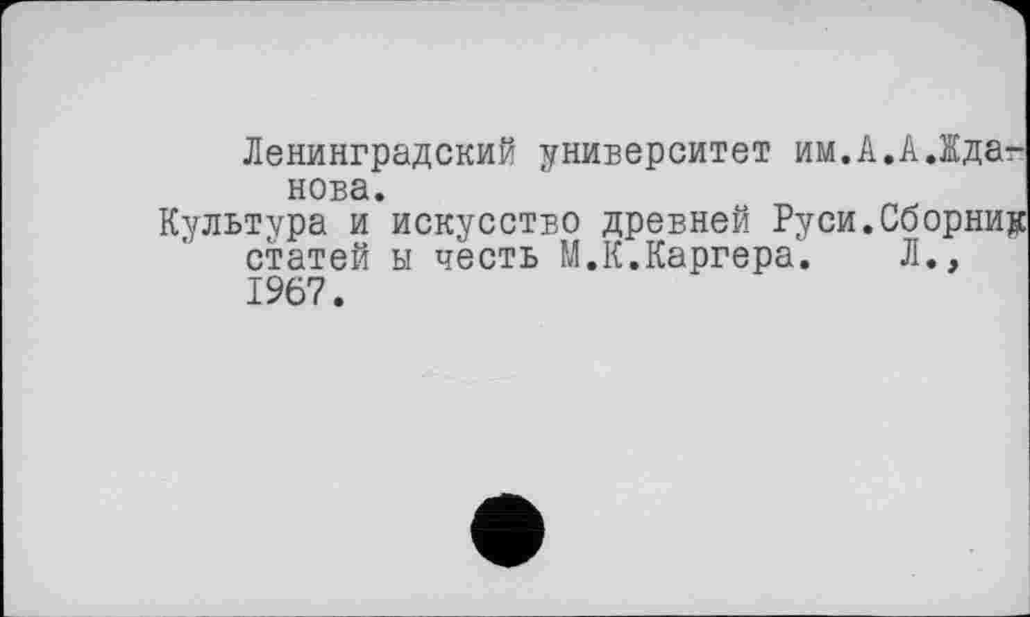 ﻿Ленинградский университет им.А.АЛдаг нова.
Культура и искусство древней Руси.Сборник статей ы честь М.К.Каргера. Л., 1967.